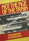 Book cover of Not the Age of the Train - Alan Williams on British Rail by WILLIAMS, Alan